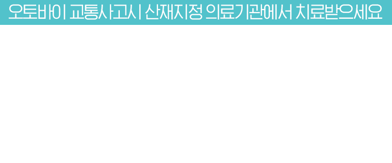오토바이 교통사고시 산재지정 의료기관에서 치료받으세요. 산재지정 의료기관에서 집중치료와 케어를 받을 수 있습니다.