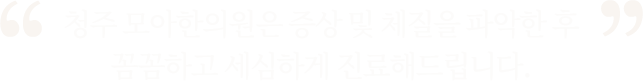 증상 및 체질을 파악한 후 꼼꼼하고 세심하게 진료해드립니다.