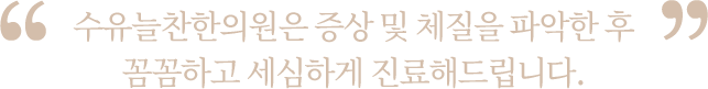 증상 및 체질을 파악한 후 꼼꼼하고 세심하게 진료해드립니다.